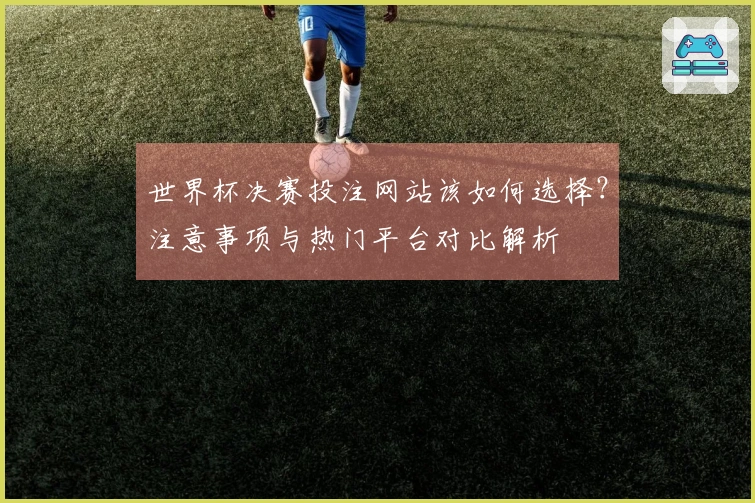 世界杯决赛投注网站该如何选择？注意事项与热门平台对比解析